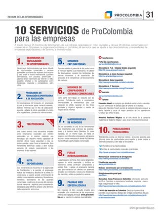 31REVISTA DE LAS OPORTUNIDADES
www.procolombia.co
A través de sus 25 Centros de Información, de sus oﬁcinas regionales en ocho ciudades y de sus 26 oﬁcinas comerciales con
presencia en 30 países, la organización ofrece un portafolio de servicios que se ajusta a las características y necesidades de
empresas exportadoras y de turismo, e inversionistas.
10 SERVICIOS de ProColombia
para las empresas
1.
Hacen parte de la estrategia que busca difundir
las oportunidades comerciales y sectores
potenciales que tienen las regiones para exportar
y para atraer el turista internacional y posibles
inversionistas. Son gratuitos, presenciales y
algunos tienen transmisión por internet. En ellos
expertos orientan a los participantes sobre
tendencias, requisitos y competidores, entre
otros.
SEMINARIOS DE
DIVULGACIÓN
DE OPORTUNIDADES
2.
En los programas de formación, el empresario
accede a información sobre comercio exterior y
turismo; mientras que en los de adecuación,
aprende a adaptar la oferta exportable o turística
a las regulaciones y tendencias internacionales.
PROGRAMAS DE
FORMACIÓN EXPORTADORA
Y DE ADECUACIÓN
3.
este nuevo servicio crea encuentros virtuales
entre empresarios nacionales con clientes
potenciales en el exterior mediante una
tecnología que requiere menos capacidad de
internet, ofrece mayor seguridad y crea un
entorno similar a estar frente al interlocutor. Esta
herramienta disminuye costos y abre nuevas
opciones de negocio especialmente a las
empresas de las regiones.
TELEPRESENCIA
4.
Esta herramienta se encuentra en la página web
de ProColombia y le permite al empresario
evaluar las fortalezas y desafíos de su oferta. En
cinco pasos, el usuario accede a información de
utilidad como requisitos sanitarios y fitosanitarios,
beneficios arancelarios de los acuerdos
comerciales, condiciones de acceso del mercado,
tipo de transporte y logística para la exportación,
estrategias para definir los precios y los términos
de la negociación, entre otros.
RUTA
EXPORTADORA
5.
Permiten validar el potencial de los productos en
el mercado objetivo. Los empresarios, en calidad
de observadores, conocen las tendencias, las
normas aduaneras y de exportación, los
productos de la competencia y el funcionamiento
del mercado.
MISIONES
EXPLORATORIAS
6.
Como parte del trabajo en conjunto con los
gremios, ProColombia invita a compradores
internacionales e inversionistas para que
conozcan la oferta nacional en las ferias
gremiales y organiza agendas o ruedas de
negocio en las mismas.
MISIONES DE
COMPRADORES Y
AGENDAS COMERCIALES
7.
Se han convertido en una de las herramientas
más importantes para promover las exportac-
iones y el turismo hacia Colombia. En estos
espacios, en un mismo lugar, se habla de
negocios con diferentes empresarios extranjeros
de uno o varios mercados en donde ProColombia
ha identificado oportunidades comerciales.
MACRORRUEDAS
DE NEGOCIOS
10.
ProColombia cuenta con diversos medios y productos gratuitos para
informar sobre las oportunidades para exportar y atraer turistas e
inversión extranjera. Entre ellas se encuentran :
El Periódico de las Oportunidades
Cartillas de oportunidades regionales y sectoriales
http://www.proexport.com.co/publicaciones
PUBLICACIONES
PROCOLOMBIA
8.
La participación en ferias tiene varios propósitos:
exponer la oferta exportable y turística en
escenarios donde confluyen compradores y
público final, y apoyar al empresario nacional
para que interactúe con clientes con potencial,
actualice sus contactos, conozca las tendencias
del mercado y exhiba su producto o servicio.
FERIAS
INTERNACIONALES
9.
Son espacios de libre consulta creados para
responder a las inquietudes de los empresarios.
Además de la página principal, www.procolom-
bia.co, se cuenta con páginas especializadas.
PÁGINAS WEB
ESPECIALIZADAS
Memorias de seminarios de divulgación:
http://www.procolombia.co/memorias
Estudios de mercado:
www.procolombia.co
Noticias sectorizadas para el empresario:
http://www.procolombia.co/actualidad-internacional
Revista inversión para Ipad:
App Store
Manual de Zonas Francas en Colombia: información acerca de
las ZF en Colombia, su importancia, beneficios, requisitos y marco
legal para participar en ellas.
http://www.inviertaencolombia.com.co/publicaciones.html
Cartilla de inversión en Colombia: Destaca el potencial de
Colombia y sus regiones, destaca las ventajas competitivas del país.
http://www.inviertaencolombia.com.co/publicaciones/cartil-
la-de-inversion.html
Exportaciones
Portal de exportaciones:
www.colombiatrade.com.co
Micrositio de TLC - Estados Unidos (español):
http://tlc-eeuu.proexport.com.co
Micrositio de la Unión Europea (español):
http://ue.procolombia.com.co/
Micrositio de Salud (español):
http://www.procolombia.co/salud-colombia
Micrositio de IT Services:
http://www.procolombia.co/eng/ITservices/
Inversión
www.inviertaencolombia.com
Turismo
Colombia.travel: es la página que detalla la oferta turística colombia-
na, con información de servicio para el turismo en 7 idiomas.
Aplicación Colombia Travel: permite al visitante extranjero conocer la
oferta nacional y sacar el mayor provecho de las experiencias
turísticas que ofrece el país.
Minisitio Realismo Mágico: es el sitio oficial de la campaña
‘Colombia es Realismo Mágico’, para atraer el turista internacional.Nuevo
 