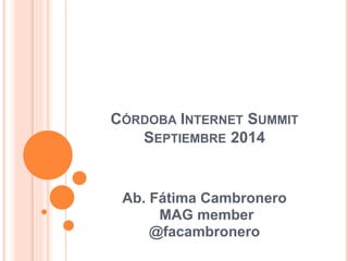 CÓRDOBA INTERNET SUMMIT 
SEPTIEMBRE 2014 
Ab. Fátima Cambronero 
MAG member 
@facambronero 
 