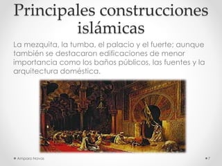 Principales construcciones
islámicas
La mezquita, la tumba, el palacio y el fuerte; aunque
también se destacaron edificaciones de menor
importancia como los baños públicos, las fuentes y la
arquitectura doméstica.

Amparo Navas

7

 
