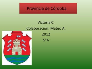 Provincia deCórdoba
  Provincia de Córdoba


       Victoria C.
 Colaboración: Mateo A.
          2012
           5°A
 