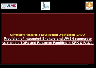 1
Community Research & Development Organization (CRDO)
Provision of integrated Shelters and WASH support to
vulnerable TDPs and Returnee Families in KPK & FATA”
 