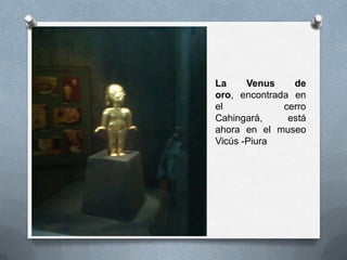 La Venus de
oro, encontrada en
el cerro
Cahingará, está
ahora en el museo
Vicús -Piura
 