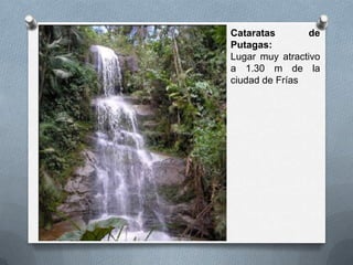 Cataratas de
Putagas:
Lugar muy atractivo
a 1.30 m de la
ciudad de Frías
 