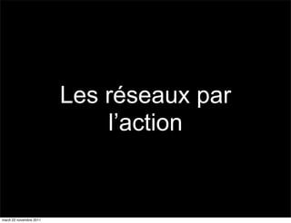 Les réseaux par
                             l’action


mardi 22 novembre 2011
 