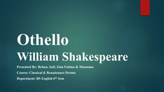 Othello
William Shakespeare
Presented By: Rehan, Saif, Zain Fatima & Masooma
Course: Classical & Renaissance Drama
Department: BS English 6th Sem
 