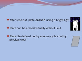 After read-out, plate erased using a bright light
Plate can be erased virtually without limit
Plate life defined not by erasure cycles but by

physical wear

 