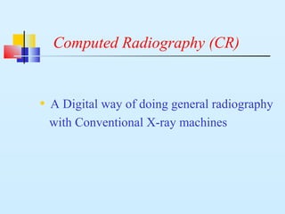 Computed Radiography (CR)
• A Digital way of doing general radiography
with Conventional X-ray machines
 