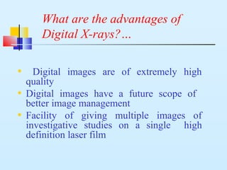 What are the advantages of
Digital X-rays?…
• Digital images are of extremely high
quality
• Digital images have a future scope of
better image management
• Facility of giving multiple images of
investigative studies on a single high
definition laser film
 