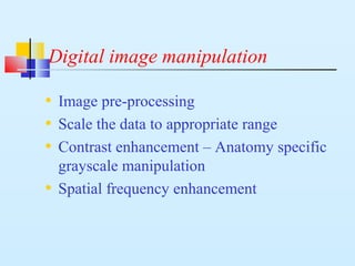 Digital image manipulation
• Image pre-processing
• Scale the data to appropriate range
• Contrast enhancement – Anatomy specific
grayscale manipulation
• Spatial frequency enhancement
 