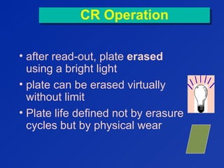 CR OperationCR Operation
• after read-out, plate erased
using a bright light
• plate can be erased virtually
without limit
• Plate life defined not by erasure
cycles but by physical wear
 