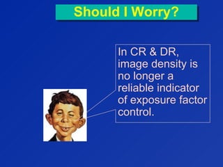 Should I Worry?Should I Worry?
In CR & DR,
image density is
no longer a
reliable indicator
of exposure factor
control.
 