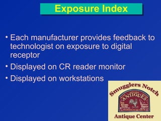 Exposure IndexExposure Index
• Each manufacturer provides feedback to
technologist on exposure to digital
receptor
• Displayed on CR reader monitor
• Displayed on workstations
 