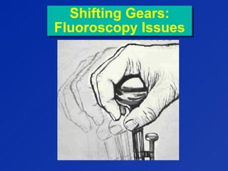 Shifting Gears:
Fluoroscopy Issues
Shifting Gears:
Fluoroscopy Issues
 