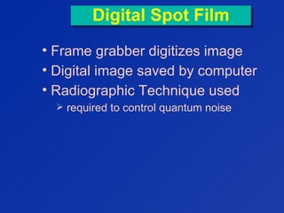 Digital Spot FilmDigital Spot Film
• Frame grabber digitizes image
• Digital image saved by computer
• Radiographic Technique used
 required to control quantum noise
 