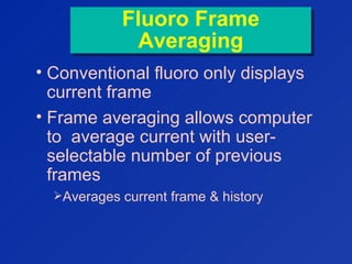 Fluoro Frame
Averaging
Fluoro Frame
Averaging
• Conventional fluoro only displays
current frame
• Frame averaging allows computer
to average current with user-
selectable number of previous
frames
Averages current frame & history
 