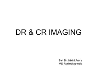 DR & CR IMAGING
BY- Dr. Nikhil Arora
MD Radiodiagnosis
 