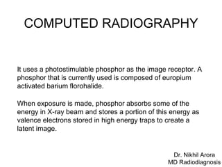 COMPUTED RADIOGRAPHY
It uses a photostimulable phosphor as the image receptor. A
phosphor that is currently used is compos...