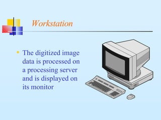 Workstation
• The digitized image
data is processed on
a processing server
and is displayed on
its monitor
 