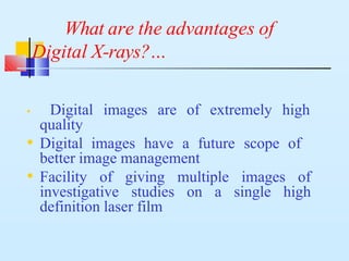 What are the advantages of
Digital X-rays?…
• Digital images are of extremely high
quality
• Digital images have a future scope of
better image management
• Facility of giving multiple images of
investigative studies on a single high
definition laser film
 