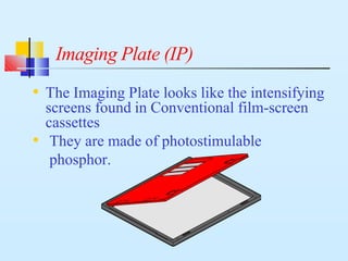 Imaging Plate (IP)
• The Imaging Plate looks like the intensifying
screens found in Conventional film-screen
cassettes
• They are made of photostimulable
phosphor.
 