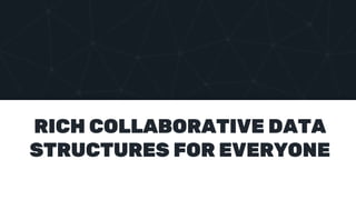 RICH COLLABORATIVE DATA
STRUCTURES FOR EVERYONE
 