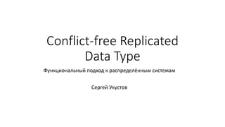 Conflict-free Replicated
Data Type
Функциональный подход к распределённым системам
Сергей Укустов
 