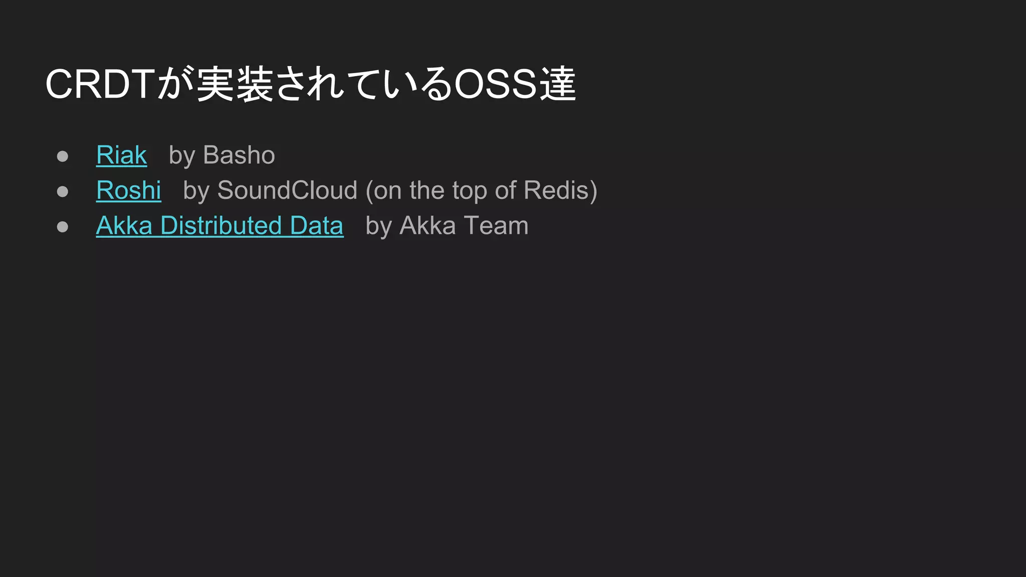 CRDTが実装されているOSS達
● Riak by Basho
● Roshi by SoundCloud (on the top of Redis)
● Akka Distributed Data by Akka Team
 