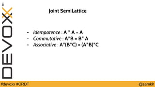 @YourTwitterHandle#Devoxx #YourTag @samklr#devoxx #CRDT
- Idempotence : A * A = A
- Commutative : A*B = B* A
- Associative : A*(B*C) = (A*B)*C
Joint SemiLattice
 