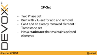 @YourTwitterHandle#Devoxx #YourTag @samklr#devoxx #CRDT
2P-Set
- Two Phase Set
- Built with 2 G-set for add and removal
- Can’t add an already removed element :
Tombstone set
- Has a tombstone that maintains deleted
elements
 