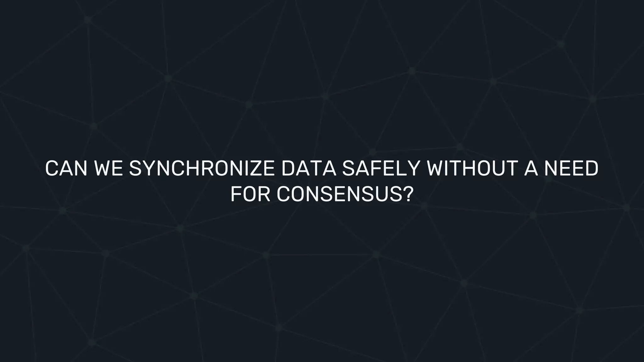 CAN WE SYNCHRONIZE DATA SAFELY WITHOUT A NEED
FOR CONSENSUS?
 