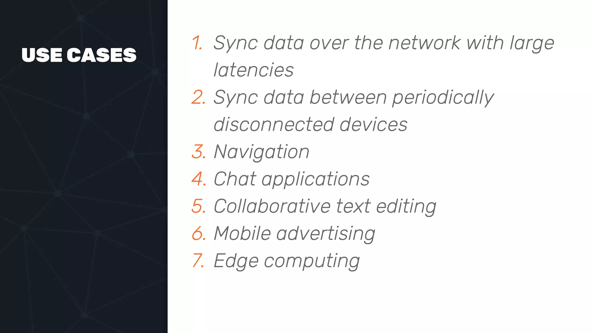 USE CASES
1. Sync data over the network with large
latencies
2. Sync data between periodically
disconnected devices
3. Navigation
4. Chat applications
5. Collaborative text editing
6. Mobile advertising
7. Edge computing
 