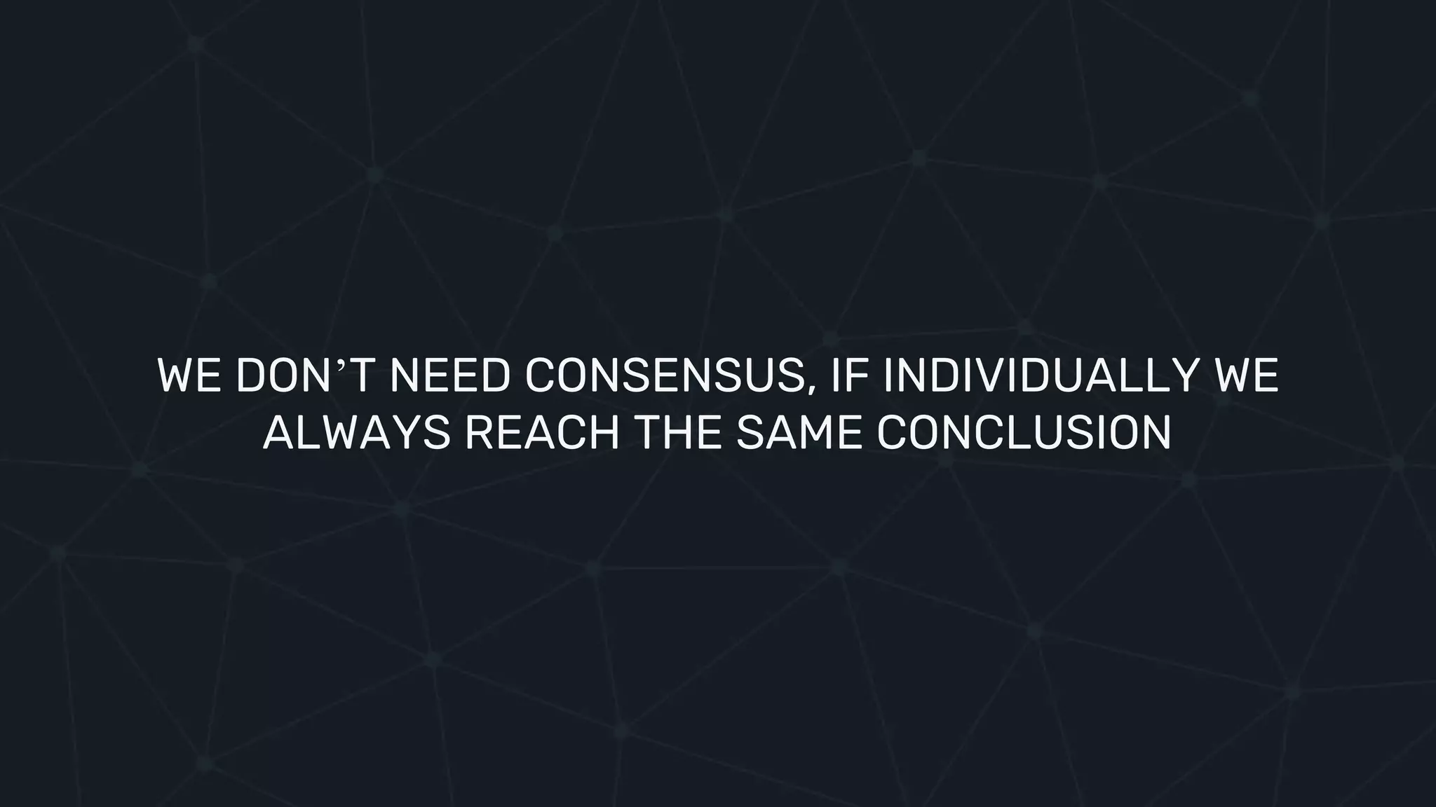 WE DON’T NEED CONSENSUS, IF INDIVIDUALLY WE
ALWAYS REACH THE SAME CONCLUSION
 