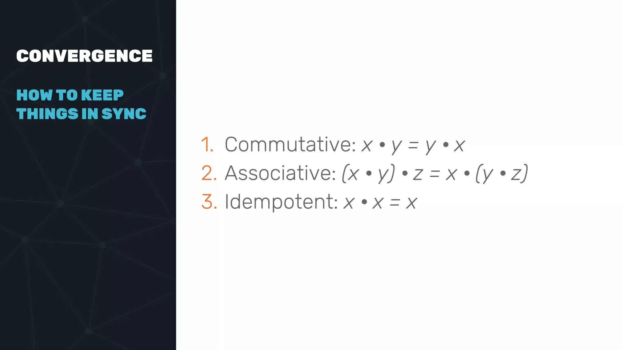 CONVERGENCE
1. Commutative: x • y = y • x
2. Associative: (x • y) • z = x • (y • z)
3. Idempotent: x • x = x
HOW TO KEEP
THINGS IN SYNC
 