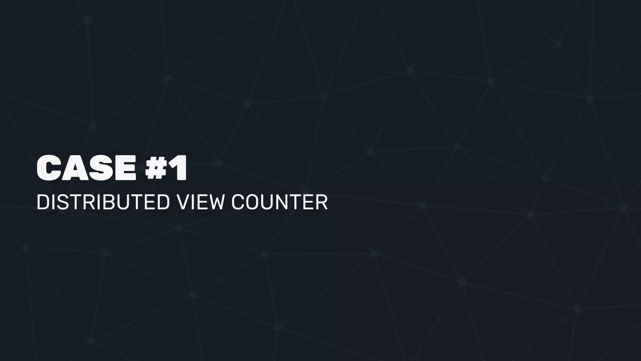 CASE #1
DISTRIBUTED VIEW COUNTER
 