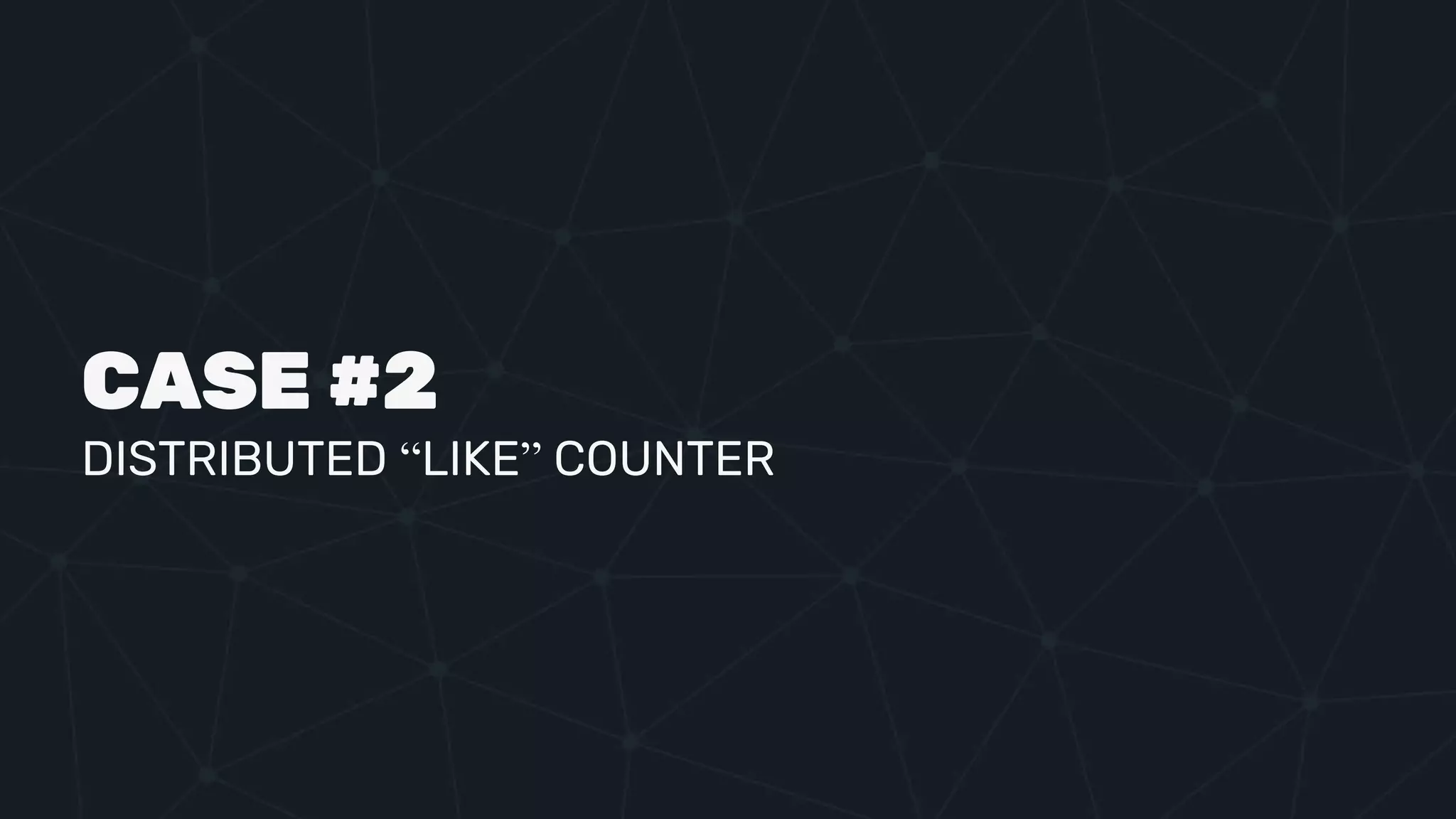 CASE #2
DISTRIBUTED “LIKE” COUNTER
 