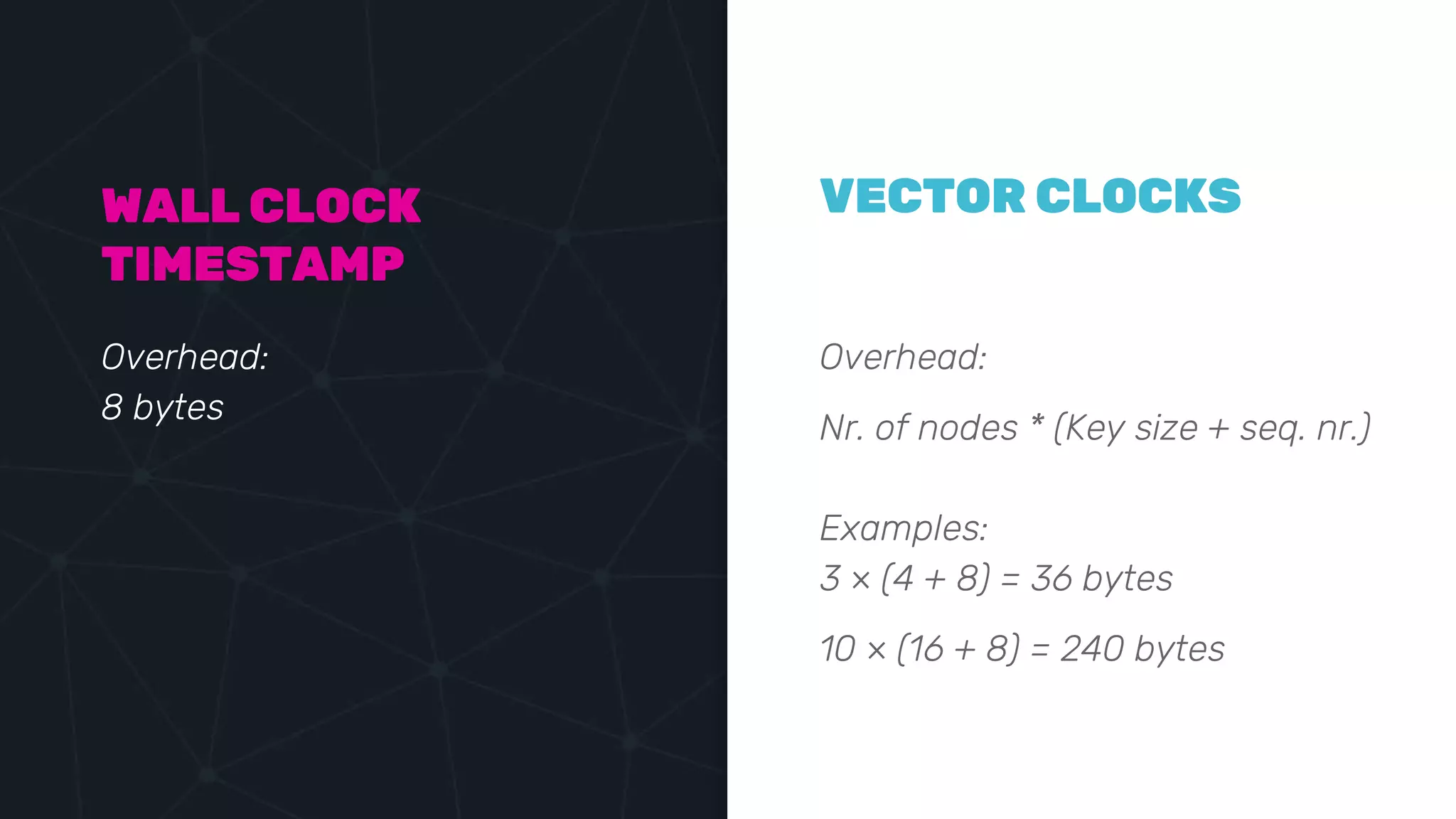 Overhead:
Nr. of nodes * (Key size + seq. nr.)
Examples:
3 × (4 + 8) = 36 bytes
10 × (16 + 8) = 240 bytes
WALL CLOCK
TIMESTAMP
Overhead:
8 bytes
VECTOR CLOCKS
 