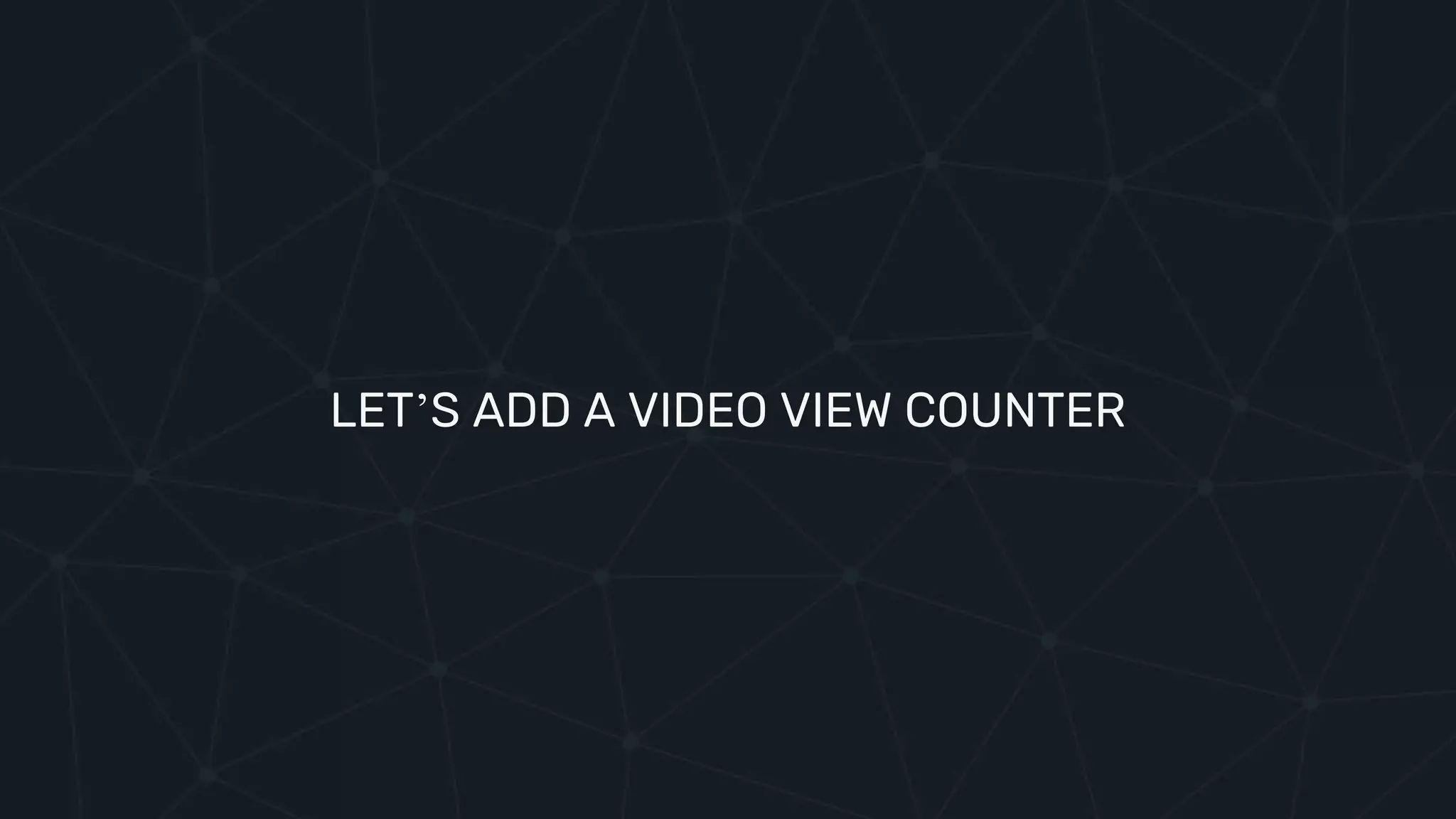 LET’S ADD A VIDEO VIEW COUNTER
 