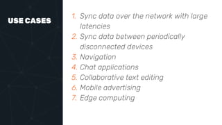 USE CASES
1. Sync data over the network with large
latencies
2. Sync data between periodically
disconnected devices
3. Navigation
4. Chat applications
5. Collaborative text editing
6. Mobile advertising
7. Edge computing
 