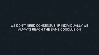 WE DON’T NEED CONSENSUS, IF INDIVIDUALLY WE
ALWAYS REACH THE SAME CONCLUSION
 