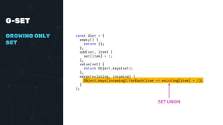 G-SET
GROWING ONLY
SET
const GSet = {
empty() {
return {};
},
add(set, item) {
set[item] = 1;
},
value(set) {
return Object.keys(set);
},
merge(existing, incoming) {
Object.keys(incoming).forEach(item => existing[item] = 1);
}
};
SET UNION
 