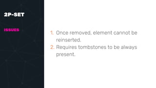 2P-SET
ISSUES
1. Once removed, element cannot be
reinserted.
2. Requires tombstones to be always
present.
 