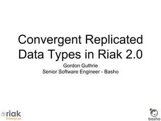 Convergent Replicated
Data Types in Riak 2.0
Gordon Guthrie
Senior Software Engineer - Basho
 