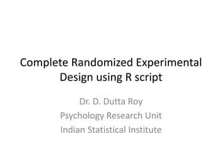 Complete Randomized Experimental
Design using R script
Dr. D. Dutta Roy
Psychology Research Unit
Indian Statistical Institute
 