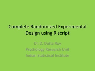 Complete Randomized Experimental
Design using R script
Dr. D. Dutta Roy
Psychology Research Unit
Indian Statistical Institute
 