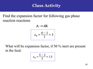 Find the expansion factor for following gas phase
reaction reactions
24
Class Activity
24
What will be expansion factor, if 50 % inert are present
in the feed.
 
