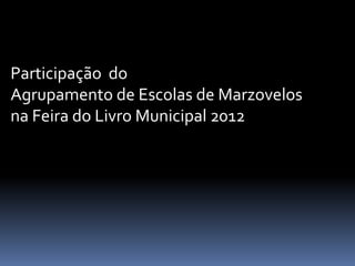 Participação do
Agrupamento de Escolas de Marzovelos
na Feira do Livro Municipal 2012
 