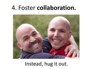 4. Foster collaboration.




    Instead, hug it out.
 