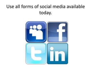 Use all forms of social media available
                 today.
 