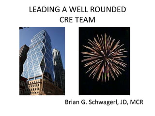 LEADING A WELL ROUNDED
       CRE TEAM




        Brian G. Schwagerl, JD, MCR
 