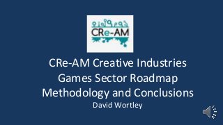 CRe-AM Creative Industries
Games Sector Roadmap
Methodology and Conclusions
David Wortley
 